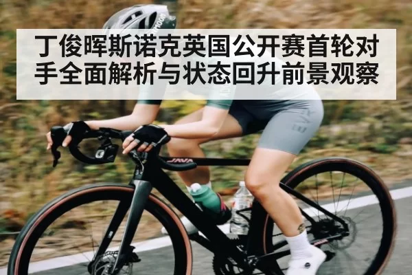 丁俊晖斯诺克英国公开赛首轮对手全面解析与状态回升前景观察